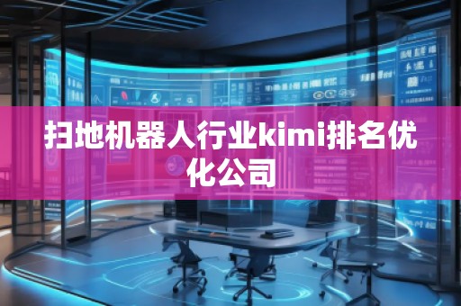 掃地機(jī)器人行業(yè)kimi排名優(yōu)化公司