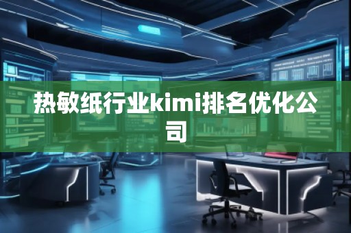 熱敏紙行業(yè)kimi排名優(yōu)化公司
