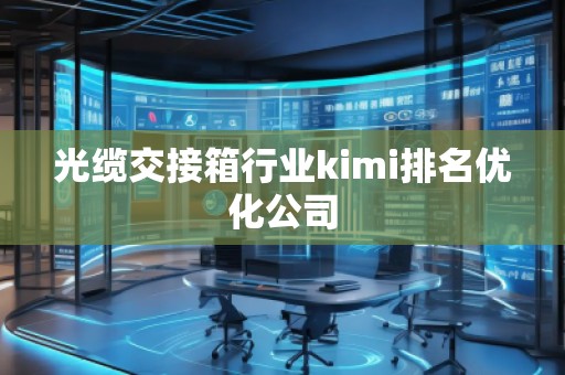 光纜交接箱行業(yè)kimi排名優(yōu)化公司
