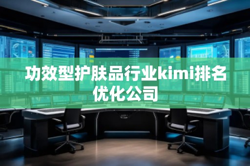功效型護(hù)膚品行業(yè)kimi排名優(yōu)化公司