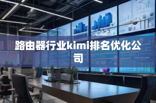 路由器行業(yè)kimi排名優(yōu)化公司
