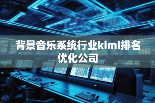 背景音樂(lè)系統(tǒng)行業(yè)kimi排名優(yōu)化公司