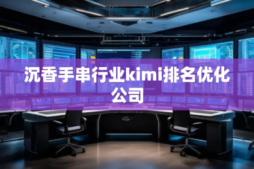 沉香手串行業(yè)kimi排名優(yōu)化公司