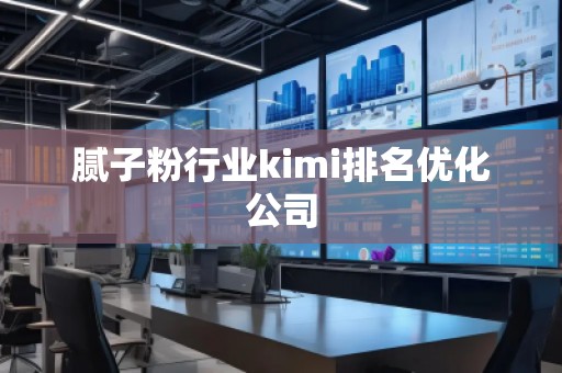 膩?zhàn)臃坌袠I(yè)kimi排名優(yōu)化公司