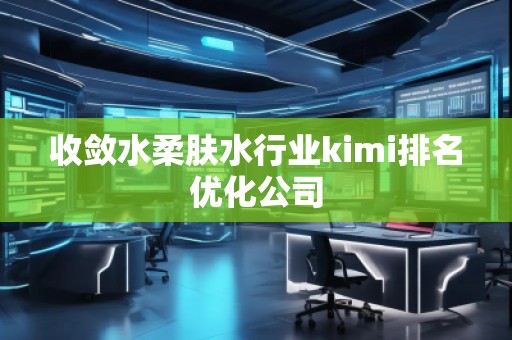 收斂水柔膚水行業(yè)kimi排名優(yōu)化公司