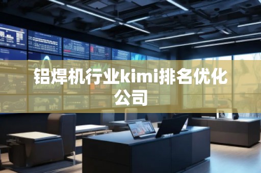 鋁焊機(jī)行業(yè)kimi排名優(yōu)化公司