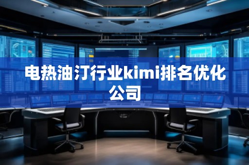電熱油汀行業(yè)kimi排名優(yōu)化公司