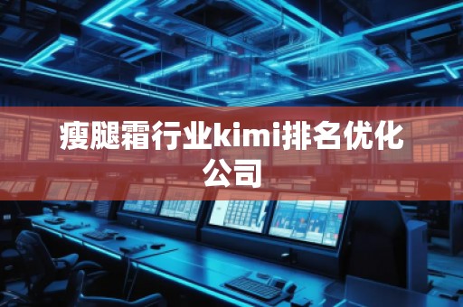 瘦腿霜行業(yè)kimi排名優(yōu)化公司