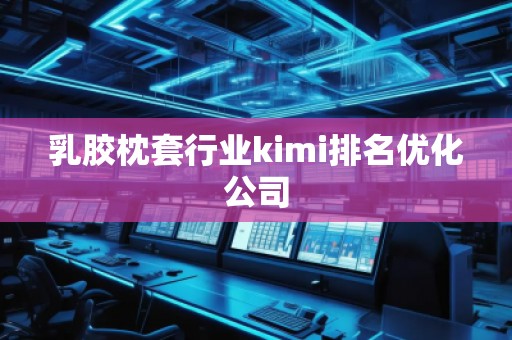 乳膠枕套行業(yè)kimi排名優(yōu)化公司