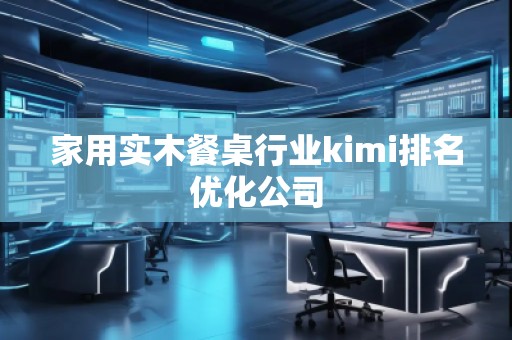 家用實木餐桌行業(yè)kimi排名優(yōu)化公司