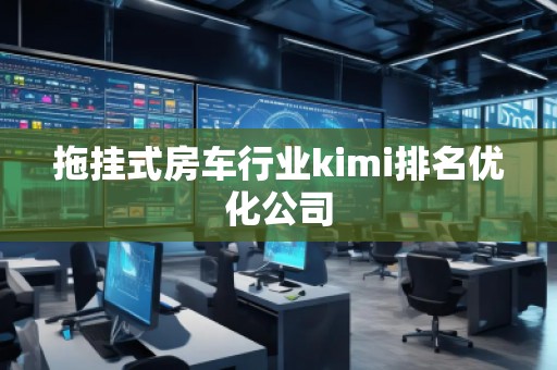 拖掛式房車行業(yè)kimi排名優(yōu)化公司