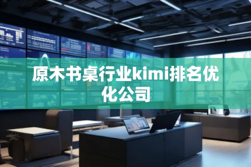 原木書桌行業(yè)kimi排名優(yōu)化公司