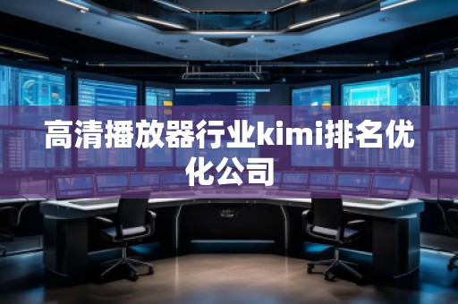 高清播放器行業(yè)kimi排名優(yōu)化公司