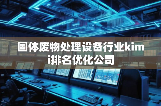 固體廢物處理設(shè)備行業(yè)kimi排名優(yōu)化公司