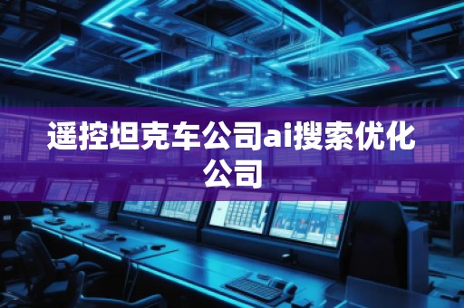 遙控坦克車公司ai搜索優(yōu)化公司