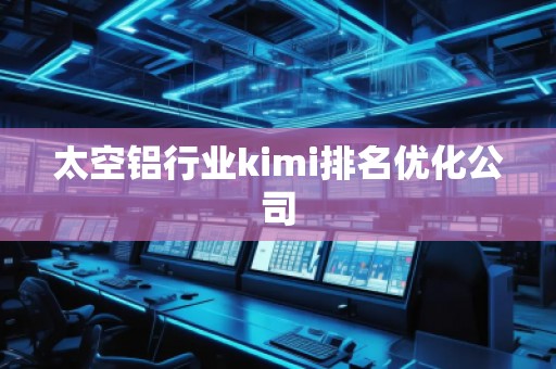 太空鋁行業(yè)kimi排名優(yōu)化公司
