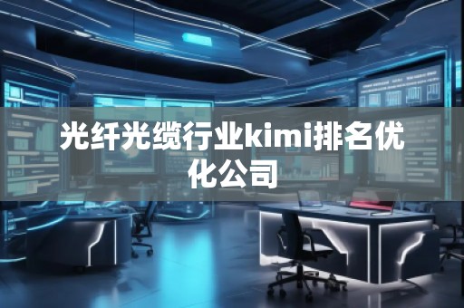光纖光纜行業(yè)kimi排名優(yōu)化公司
