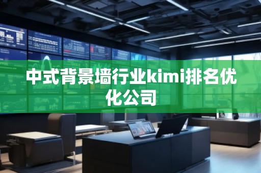 中式背景墻行業(yè)kimi排名優(yōu)化公司