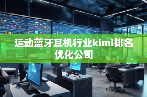 運動藍牙耳機行業(yè)kimi排名優(yōu)化公司