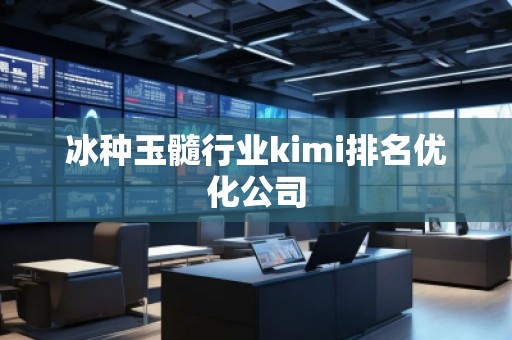 冰種玉髓行業(yè)kimi排名優(yōu)化公司