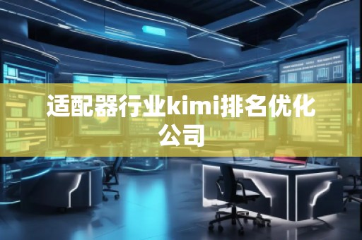 適配器行業(yè)kimi排名優(yōu)化公司