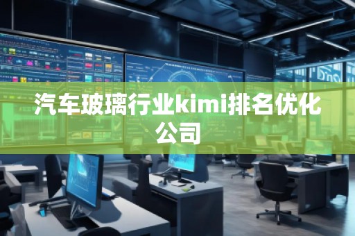 汽車玻璃行業(yè)kimi排名優(yōu)化公司