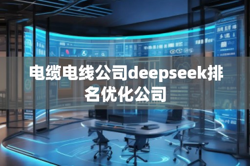 電纜電線公司deepseek排名優(yōu)化公司