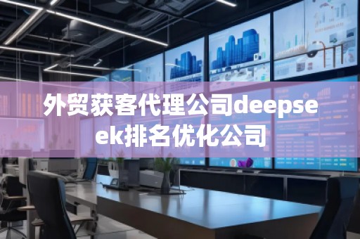 外貿(mào)獲客代理公司deepseek排名優(yōu)化公司