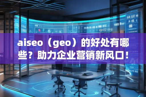 aiseo（geo）的好處有哪些？助力企業(yè)營銷新風(fēng)口！