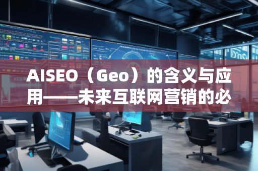 AISEO（Geo）的含義與應(yīng)用——未來(lái)互聯(lián)網(wǎng)營(yíng)銷(xiāo)的必備利器