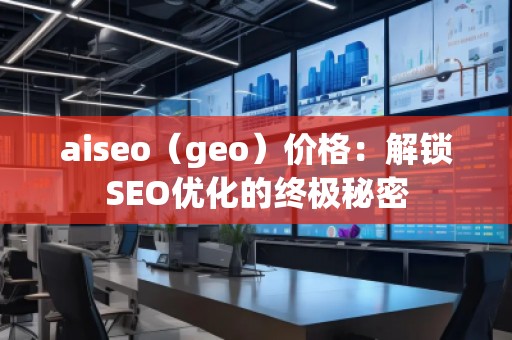aiseo（geo）價(jià)格：解鎖SEO優(yōu)化的終極秘密