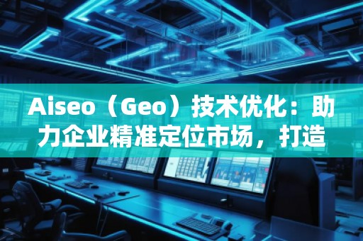 Aiseo（Geo）技術(shù)優(yōu)化：助力企業(yè)精準(zhǔn)定位市場(chǎng)，打造全新競(jìng)爭(zhēng)優(yōu)勢(shì)
