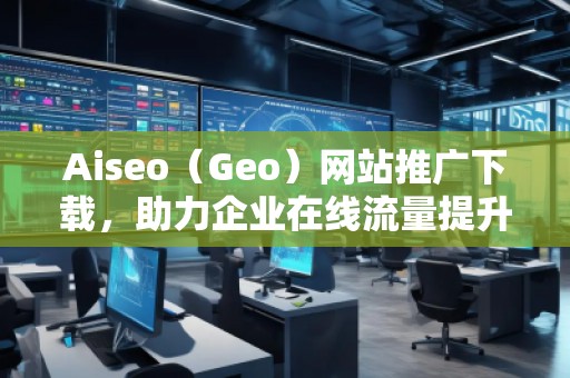 Aiseo（Geo）網(wǎng)站推廣下載，助力企業(yè)在線(xiàn)流量提升
