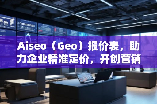 Aiseo（Geo）報(bào)價(jià)表，助力企業(yè)精準(zhǔn)定價(jià)，開(kāi)創(chuàng)營(yíng)銷(xiāo)新局面