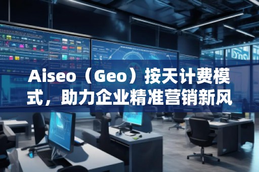 Aiseo（Geo）按天計(jì)費(fèi)模式，助力企業(yè)精準(zhǔn)營(yíng)銷(xiāo)新風(fēng)口