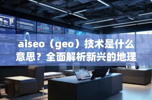 aiseo（geo）技術(shù)是什么意思？全面解析新興的地理SEO優(yōu)化方法