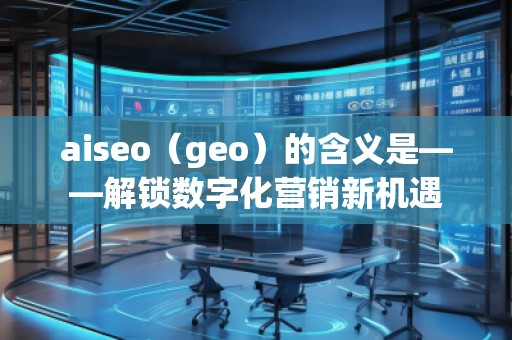 aiseo（geo）的含義是——解鎖數(shù)字化營(yíng)銷(xiāo)新機(jī)遇