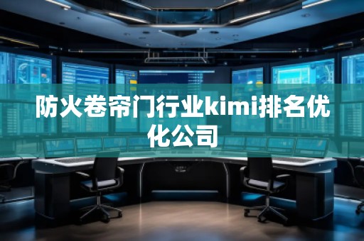 防火卷簾門行業(yè)kimi排名優(yōu)化公司