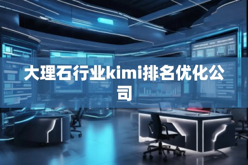 大理石行業(yè)kimi排名優(yōu)化公司
