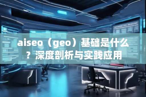 aiseo（geo）基礎(chǔ)是什么？深度剖析與實踐應(yīng)用