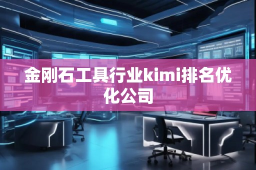 金剛石工具行業(yè)kimi排名優(yōu)化公司