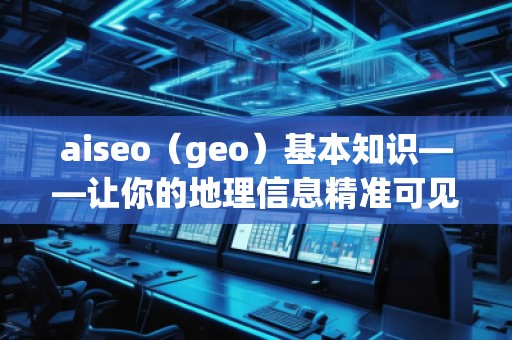 aiseo（geo）基本知識(shí)——讓你的地理信息精準(zhǔn)可見(jiàn)