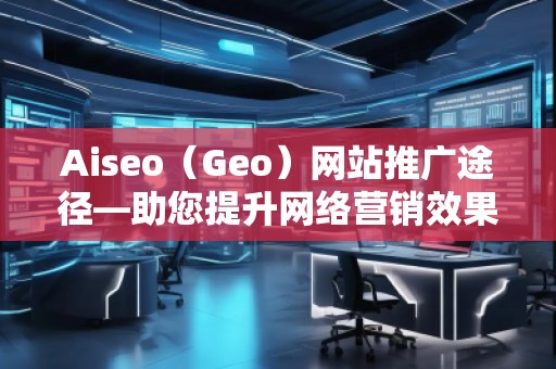 Aiseo（Geo）網站推廣途徑—助您提升網絡營銷效果