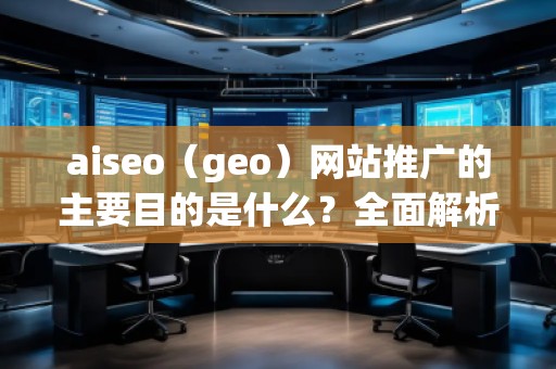 aiseo（geo）網(wǎng)站推廣的主要目的是什么？全面解析SEO優(yōu)化的價值與意義