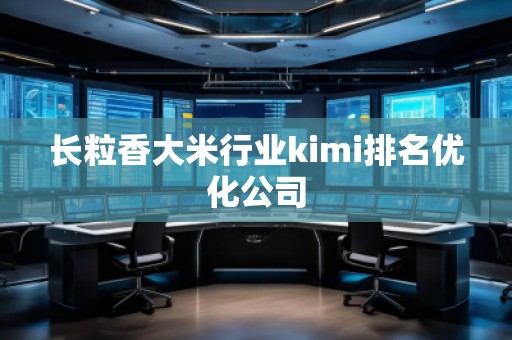 長(zhǎng)粒香大米行業(yè)kimi排名優(yōu)化公司