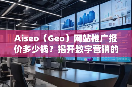 Aiseo（Geo）網(wǎng)站推廣報(bào)價(jià)多少錢(qián)？揭開(kāi)數(shù)字營(yíng)銷(xiāo)的秘密