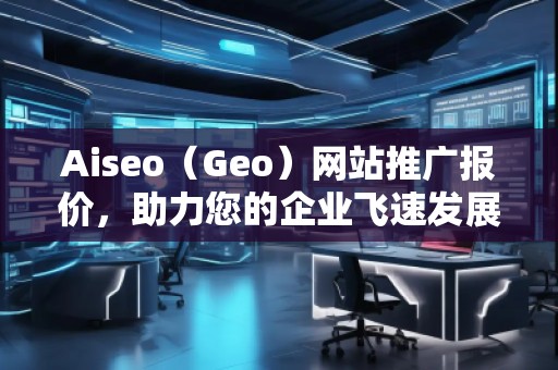 Aiseo（Geo）網(wǎng)站推廣報價，助力您的企業(yè)飛速發(fā)展