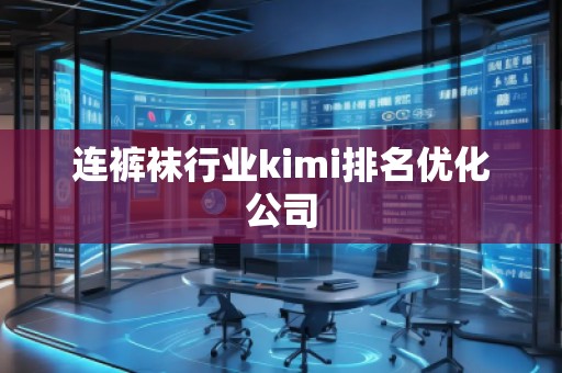 連**行業(yè)kimi排名優(yōu)化公司