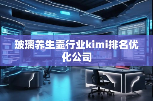 玻璃養(yǎng)生壺行業(yè)kimi排名優(yōu)化公司