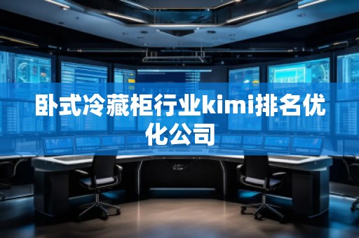 臥式冷藏柜行業(yè)kimi排名優(yōu)化公司